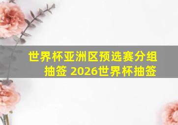 世界杯亚洲区预选赛分组抽签 2026世界杯抽签